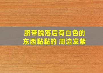 脐带脱落后有白色的东西黏黏的 周边发紫